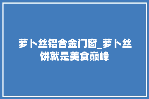 萝卜丝铝合金门窗_萝卜丝饼就是美食巅峰 塑钢门