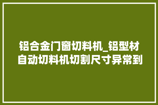 铝合金门窗切料机_铝型材自动切料机切割尺寸异常到底是怎么回事