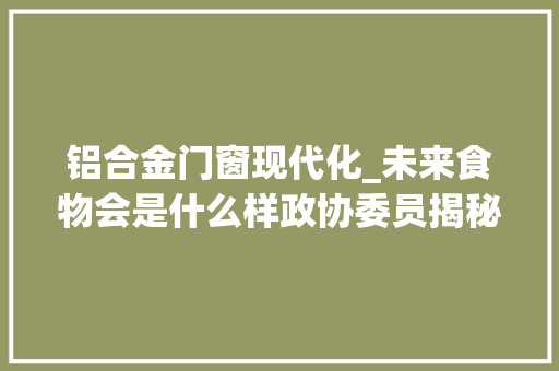 铝合金门窗现代化_未来食物会是什么样政协委员揭秘