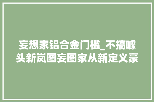 妄想家铝合金门槛_不搞噱头新岚图妄图家从新定义豪华MPV