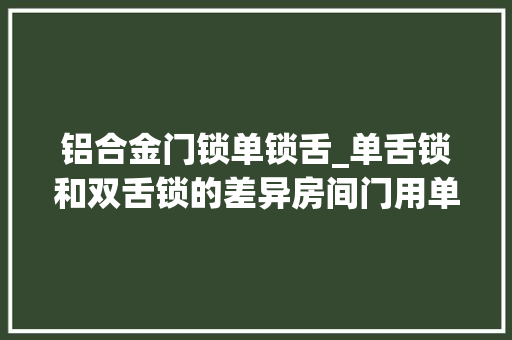 铝合金门锁单锁舌_单舌锁和双舌锁的差异房间门用单舌照样双舌好