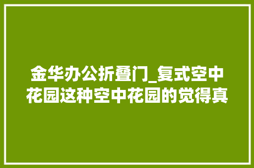 金华办公折叠门_复式空中花园这种空中花园的觉得真的太棒了吧金华房产