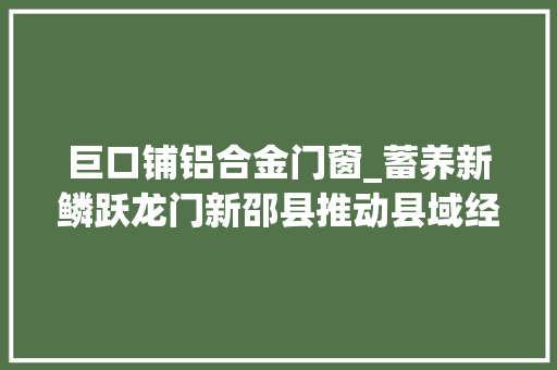 巨口铺铝合金门窗_蓄养新鳞跃龙门新邵县推动县域经济高质量成长纪实