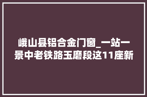 峨山县铝合金门窗_一站一景中老铁路玉磨段这11座新建车站亮相太惊艳