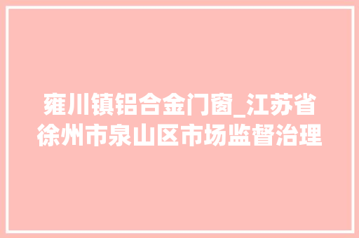 雍川镇铝合金门窗_江苏省徐州市泉山区市场监督治理局​关于2024年食物安然监督抽检信息的通知书记2024年第2期