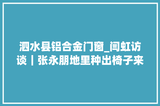 泗水县铝合金门窗_闫虹访谈｜张永朋地里种出椅子来