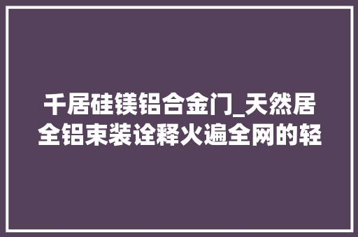 千居硅镁铝合金门_天然居全铝束装诠释火遍全网的轻奢风出圈窍门