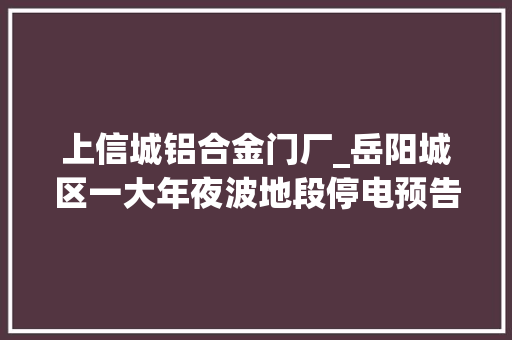 上信城铝合金门厂_岳阳城区一大年夜波地段停电预告4月19日