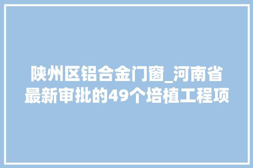 陕州区铝合金门窗_河南省最新审批的49个培植工程项目清单汇总表 防火门