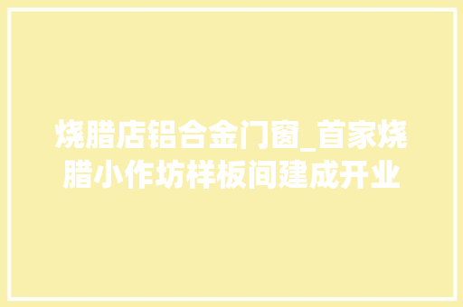烧腊店铝合金门窗_首家烧腊小作坊样板间建成开业