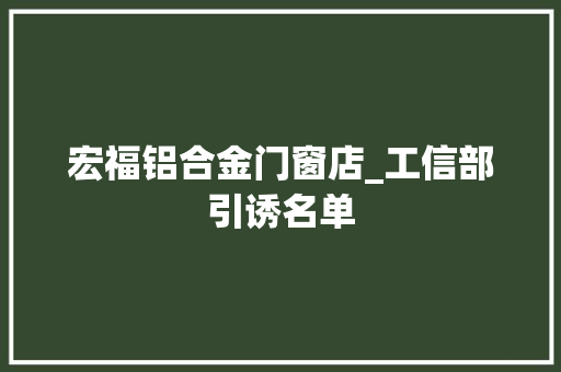 宏福铝合金门窗店_工信部引诱名单