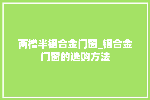 两槽半铝合金门窗_铝合金门窗的选购方法 推拉门 两槽半铝合金门窗_铝合金门窗的选购方法 推拉门