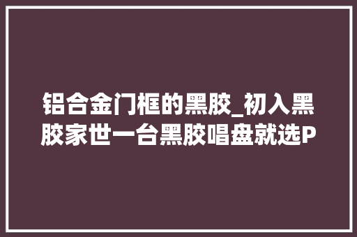 铝合金门框的黑胶_初入黑胶家世一台黑胶唱盘就选ProJectDebutCarbonEvolution 玻璃门