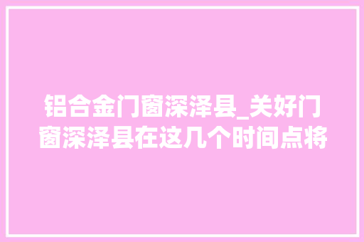 铝合金门窗深泽县_关好门窗深泽县在这几个时间点将全城进行消杀