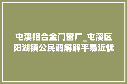 屯溪铝合金门窗厂_屯溪区阳湖镇公民调解解平易近忧化解抵牾促调和