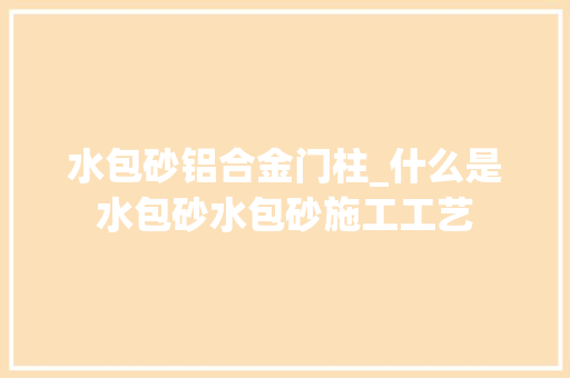 水包砂铝合金门柱_什么是水包砂水包砂施工工艺