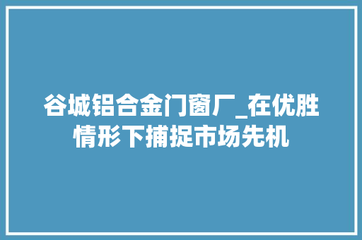 谷城铝合金门窗厂_在优胜情形下捕捉市场先机