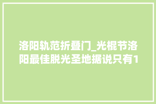 洛阳轨范折叠门_光棍节洛阳最佳脱光圣地据说只有10的人知道含福利