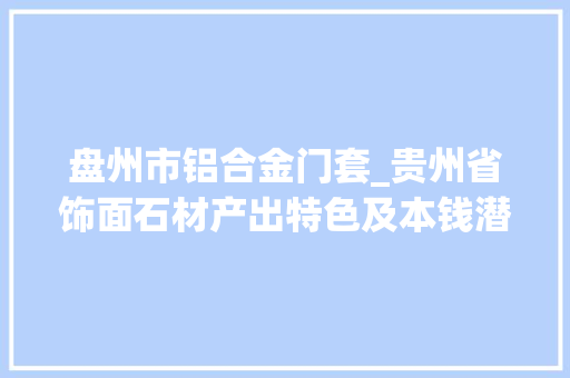 盘州市铝合金门套_贵州省饰面石材产出特色及本钱潜力 折叠门