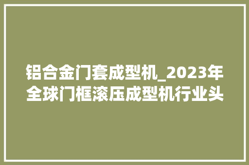 铝合金门套成型机_2023年全球门框滚压成型机行业头部企业市场占据率及排名调研申报