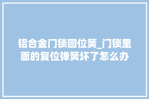 铝合金门锁回位簧_门锁里面的复位弹簧坏了怎么办