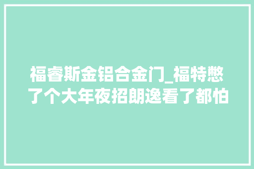 福睿斯金铝合金门_福特憋了个大年夜招朗逸看了都怕抢先测试新一代福睿斯