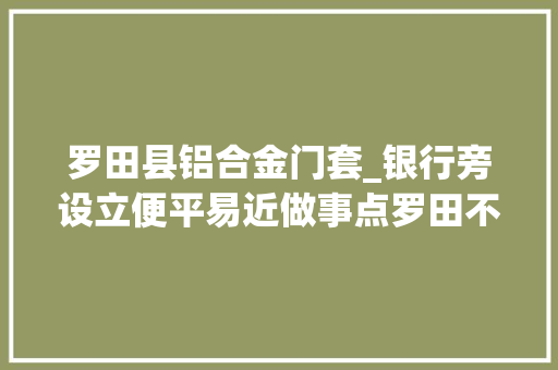 罗田县铝合金门套_银行旁设立便平易近做事点罗田不动产挂号营业解决更便捷