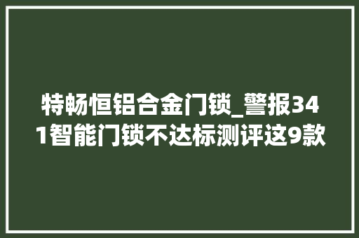 特畅恒铝合金门锁_警报341智能门锁不达标测评这9款谁是真安然