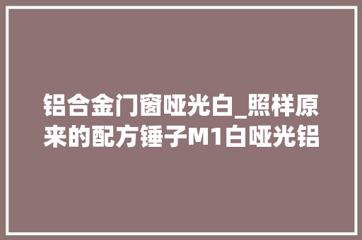 铝合金门窗哑光白_照样原来的配方锤子M1白哑光铝合金图赏