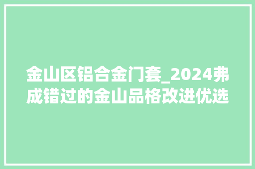 金山区铝合金门套_2024弗成错过的金山品格改进优选建发朗玥即将入市