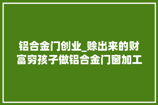 铝合金门创业_赊出来的财富穷孩子做铝合金门窗加工如今发卖额达2亿元 塑钢门