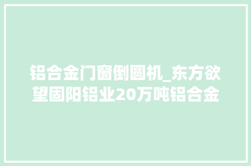 铝合金门窗倒圆机_东方欲望固阳铝业20万吨铝合金圆铸锭项目成功试产 折叠门