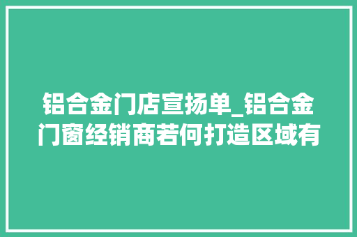铝合金门店宣扬单_铝合金门窗经销商若何打造区域有名品牌
