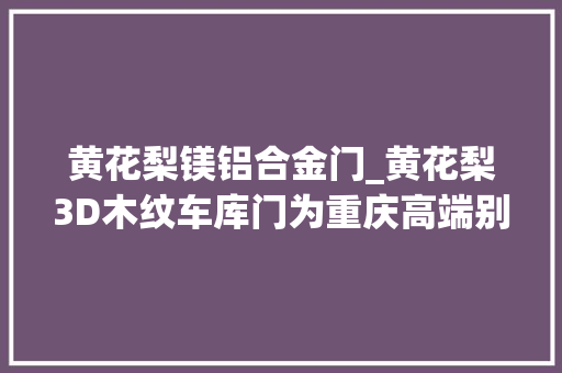 黄花梨镁铝合金门_黄花梨3D木纹车库门为重庆高端别墅锦上添花