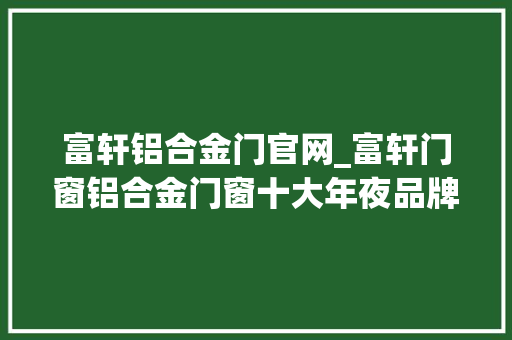富轩铝合金门官网_富轩门窗铝合金门窗十大年夜品牌用五点招商