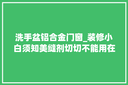洗手盆铝合金门窗_装修小白须知美缝剂切切不能用在这几个地方
