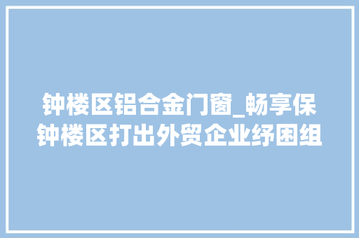 钟楼区铝合金门窗_畅享保钟楼区打出外贸企业纾困组合拳