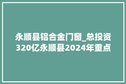 永顺县铝合金门窗_总投资320亿永顺县2024年重点项目投资计划