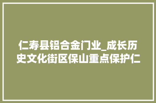仁寿县铝合金门业_成长历史文化街区保山重点保护仁寿门