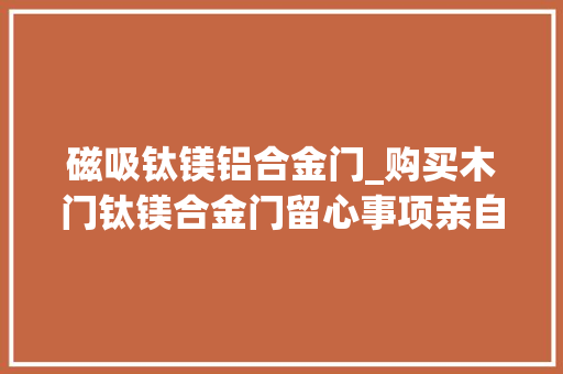 磁吸钛镁铝合金门_购买木门钛镁合金门留心事项亲自体会不喜勿喷