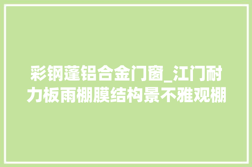 彩钢蓬铝合金门窗_江门耐力板雨棚膜结构景不雅观棚不锈钢玻璃棚设计安装