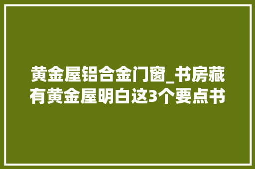 黄金屋铝合金门窗_书房藏有黄金屋明白这3个要点书房装修不走弯路