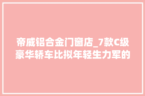 帝威铝合金门窗店_7款C级豪华轿车比拟年轻生力军的前世