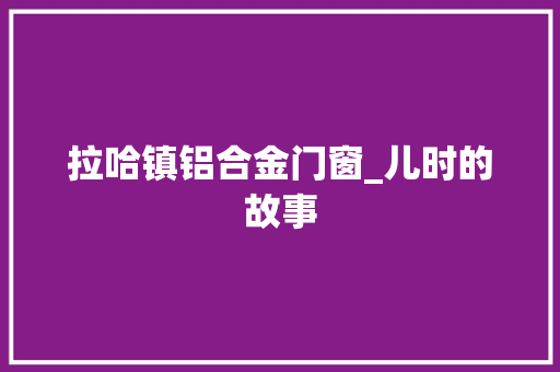 拉哈镇铝合金门窗_儿时的故事