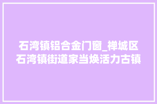 石湾镇铝合金门窗_禅城区石湾镇街道家当焕活力古镇发新枝