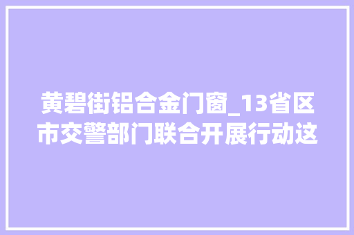黄碧街铝合金门窗_13省区市交警部门联合开展行动这些危险驾驶行为将被重点查处