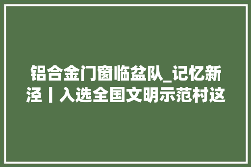 铝合金门窗临盆队_记忆新泾丨入选全国文明示范村这个村落不简单