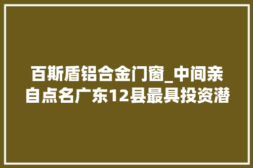 百斯盾铝合金门窗_中间亲自点名广东12县最具投资潜力新兴光荣上榜