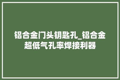 铝合金门头钥匙孔_铝合金超低气孔率焊接利器