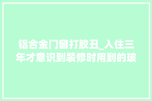 铝合金门窗打胶丑_入住三年才意识到装修时用到的玻璃胶让人又爱又恨